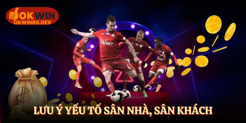 Luôn lưu ý yếu tố sân nhà hay sân khách